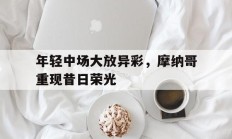 澳客网官方网站首页-包含年轻中场大放异彩，摩纳哥重现昔日荣光的词条