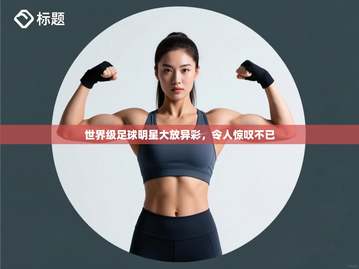 世界级足球明星大放异彩,令人惊叹不已 第1张