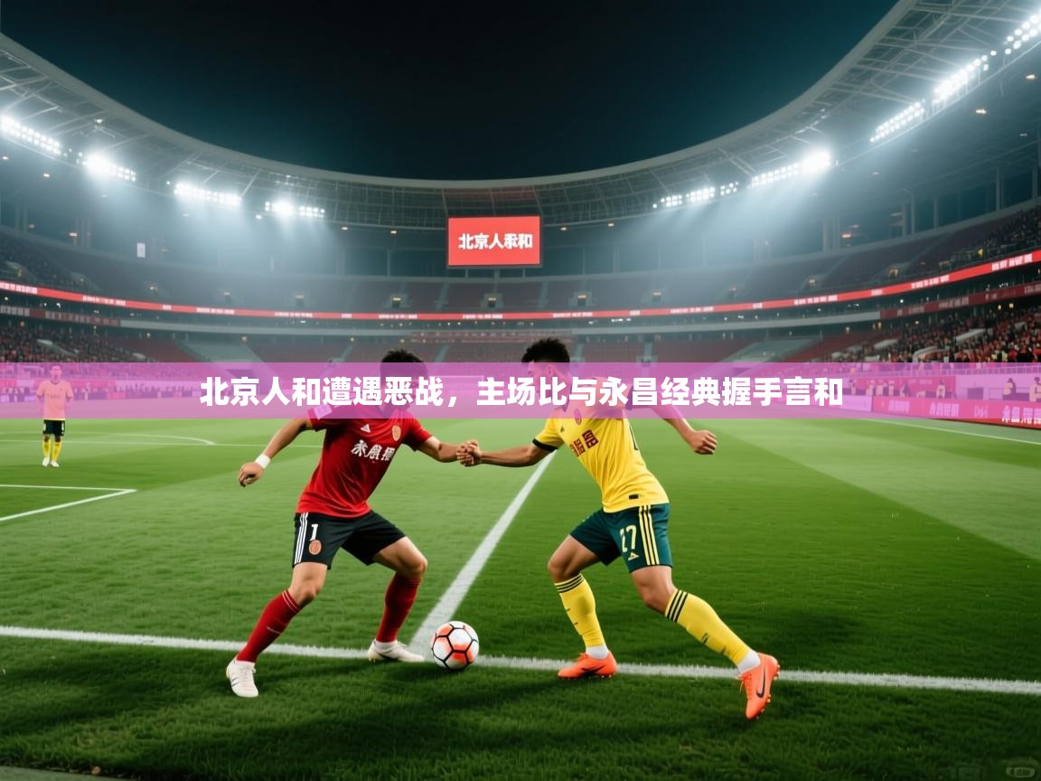 北京人和遭遇恶战，主场比与永昌经典握手言和  第1张