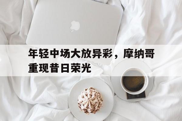 包含年轻中场大放异彩，摩纳哥重现昔日荣光的词条